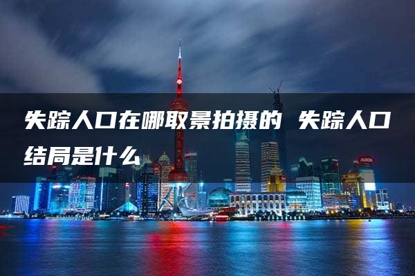 失踪人口在哪取景拍摄的 失踪人口结局是什么