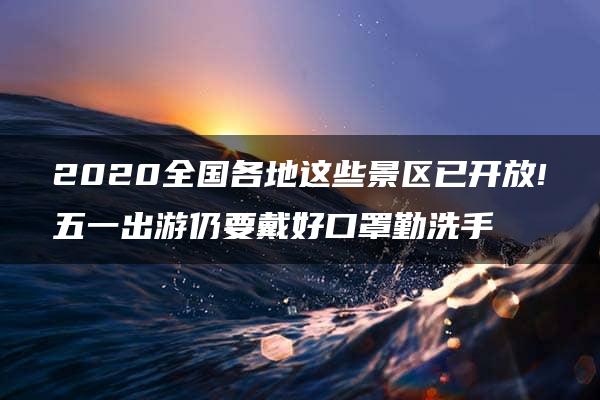 2020全国各地这些景区已开放!五一出游仍要戴好口罩勤洗手