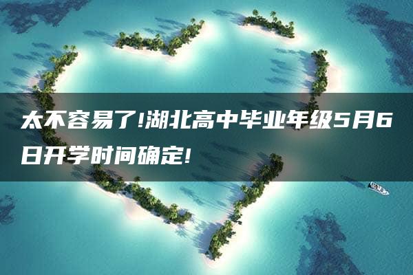 太不容易了!湖北高中毕业年级5月6日开学时间确定!