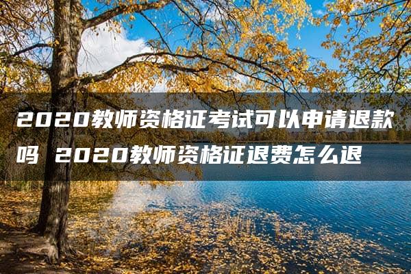 2020教师资格证考试可以申请退款吗 2020教师资格证退费怎么退