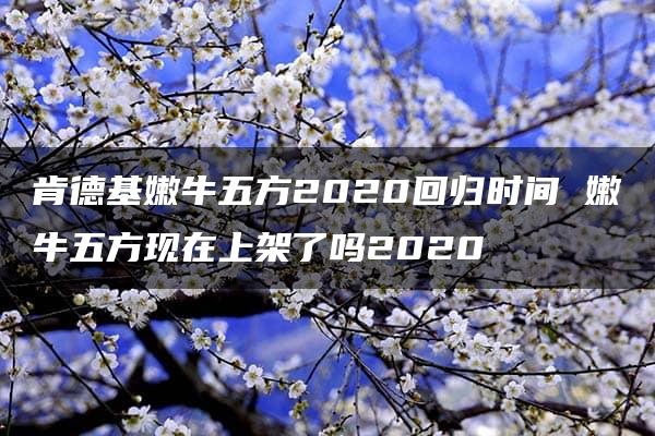 肯德基嫩牛五方2020回归时间 嫩牛五方现在上架了吗2020