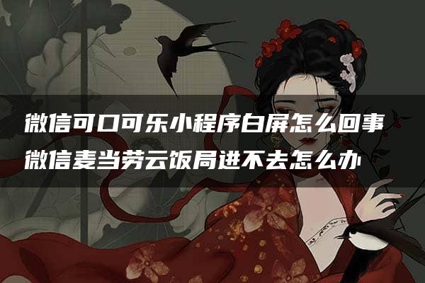 微信可口可乐小程序白屏怎么回事 微信麦当劳云饭局进不去怎么办