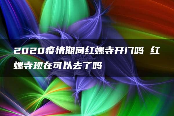 2020疫情期间红螺寺开门吗 红螺寺现在可以去了吗