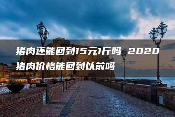 猪肉还能回到15元1斤吗 2020猪肉价格能回到以前吗