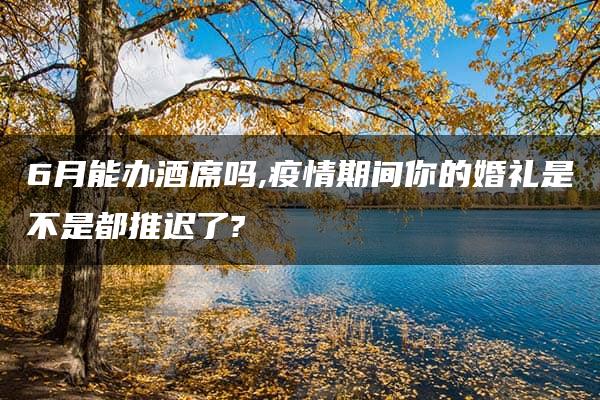 6月能办酒席吗,疫情期间你的婚礼是不是都推迟了?