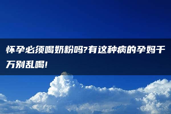 怀孕必须喝奶粉吗?有这种病的孕妈千万别乱喝!