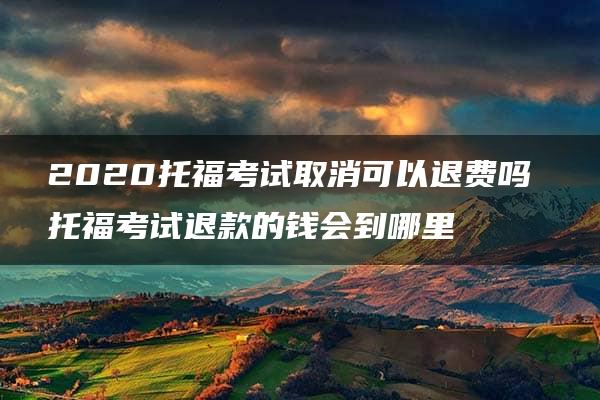 2020托福考试取消可以退费吗 托福考试退款的钱会到哪里