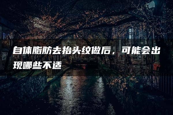 自体脂肪去抬头纹做后，可能会出现哪些不适