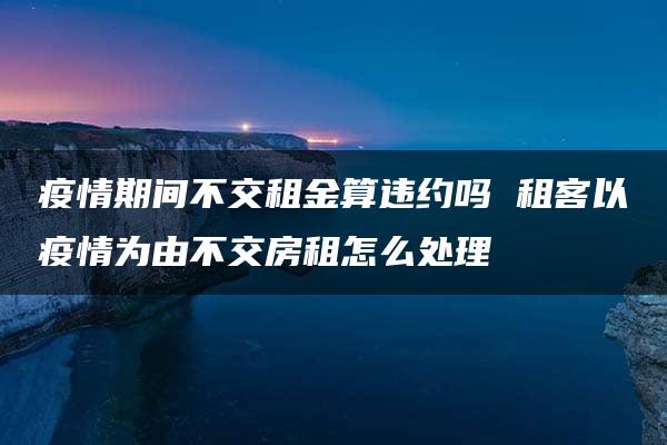 疫情期间不交租金算违约吗 租客以疫情为由不交房租怎么处理