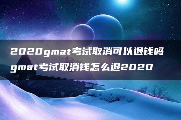 2020gmat考试取消可以退钱吗 gmat考试取消钱怎么退2020