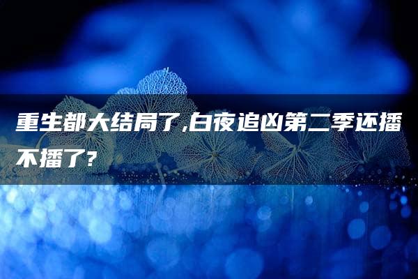 重生都大结局了,白夜追凶第二季还播不播了?