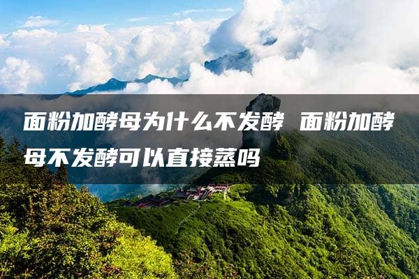 面粉加酵母为什么不发酵 面粉加酵母不发酵可以直接蒸吗