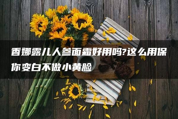 香娜露儿人参面霜好用吗?这么用保你变白不做小黄脸