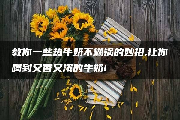 教你一些热牛奶不糊锅的妙招,让你喝到又香又浓的牛奶!