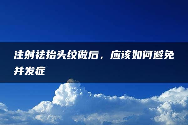 注射祛抬头纹做后，应该如何避免并发症