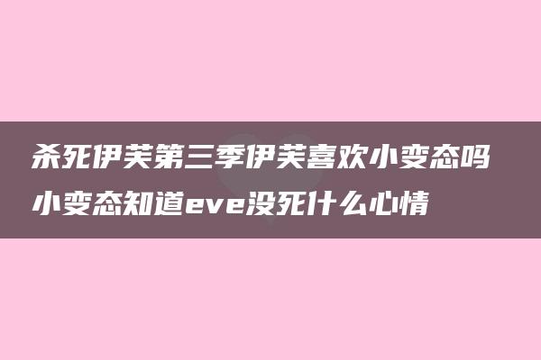 杀死伊芙第三季伊芙喜欢小变态吗 小变态知道eve没死什么心情