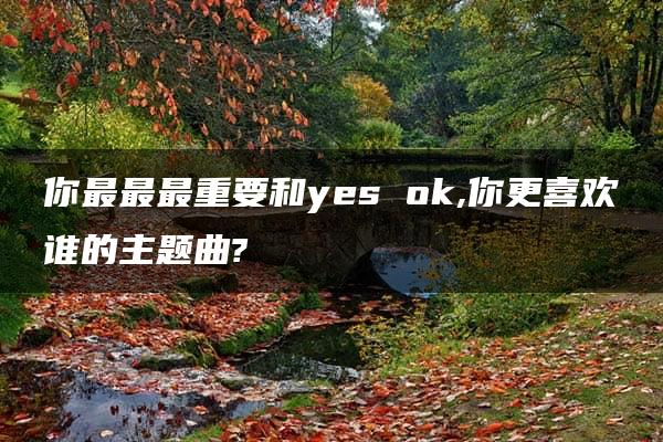 你最最最重要和yes ok,你更喜欢谁的主题曲?