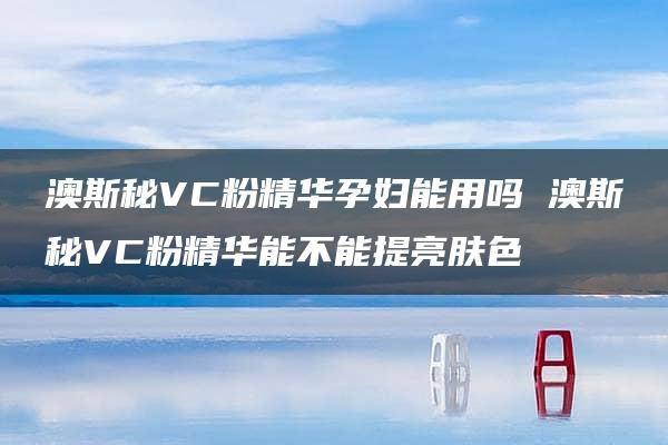 澳斯秘VC粉精华孕妇能用吗 澳斯秘VC粉精华能不能提亮肤色