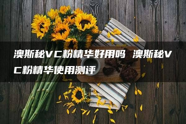 澳斯秘VC粉精华好用吗 澳斯秘VC粉精华使用测评