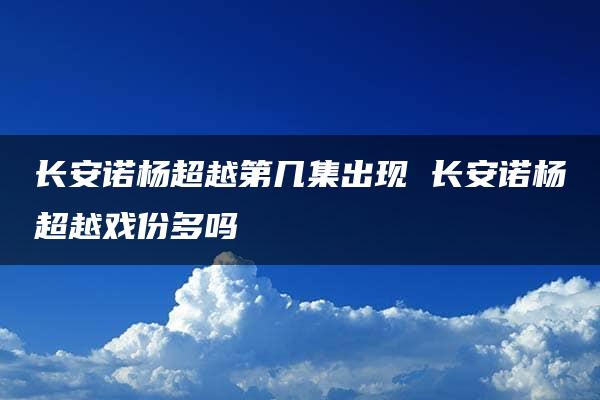 长安诺杨超越第几集出现 长安诺杨超越戏份多吗