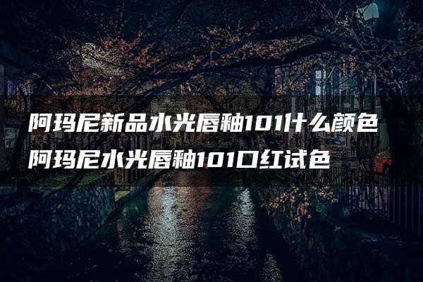 阿玛尼新品水光唇釉101什么颜色 阿玛尼水光唇釉101口红试色