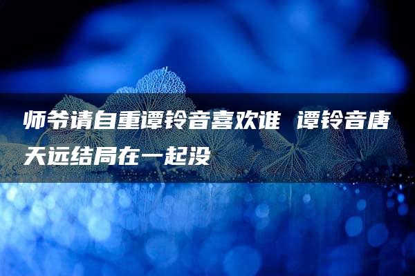 师爷请自重谭铃音喜欢谁 谭铃音唐天远结局在一起没