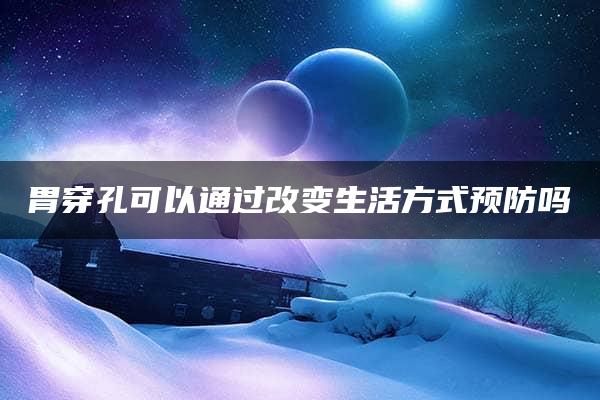 胃穿孔可以通过改变生活方式预防吗