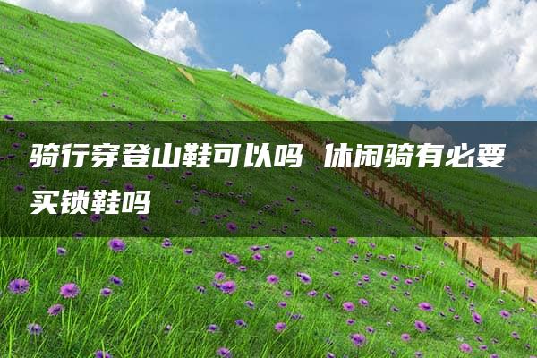 骑行穿登山鞋可以吗 休闲骑有必要买锁鞋吗