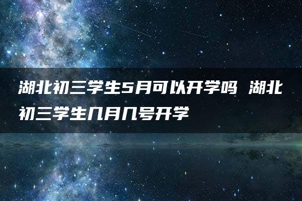 湖北初三学生5月可以开学吗 湖北初三学生几月几号开学