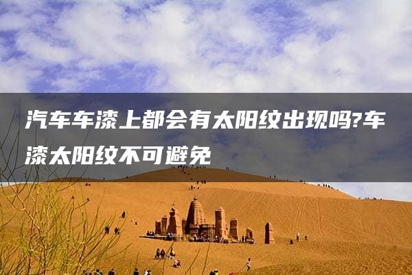 汽车车漆上都会有太阳纹出现吗?车漆太阳纹不可避免