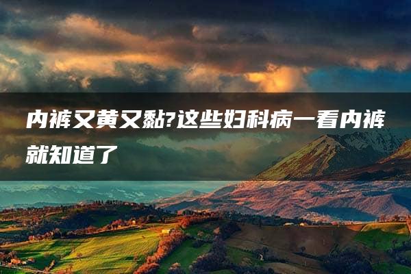 内裤又黄又黏?这些妇科病一看内裤就知道了