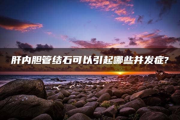 肝内胆管结石可以引起哪些并发症?