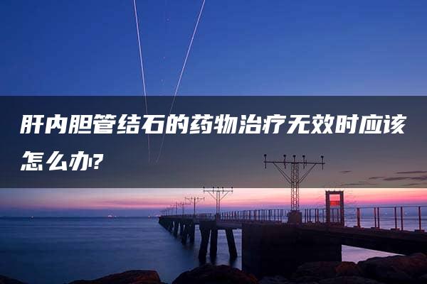 肝内胆管结石的药物治疗无效时应该怎么办?