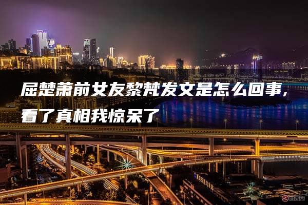 屈楚萧前女友黎梵发文是怎么回事,看了真相我惊呆了