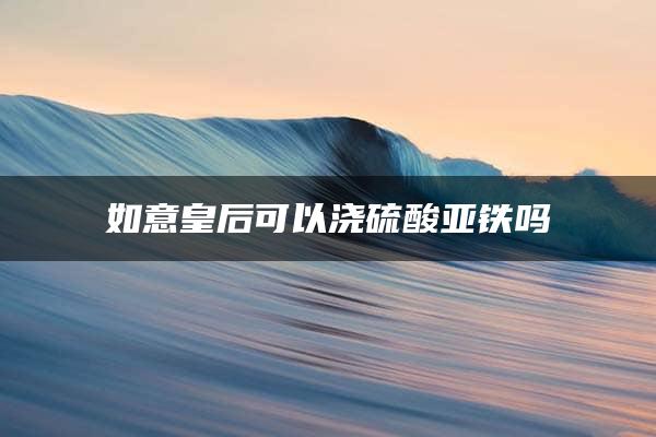 如意皇后可以浇硫酸亚铁吗