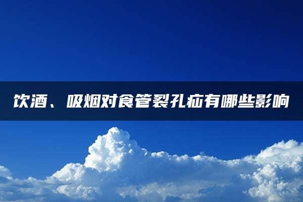 饮酒、吸烟对食管裂孔疝有哪些影响