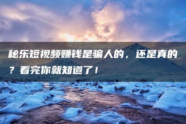 秘乐短视频赚钱是骗人的，还是真的？看完你就知道了！