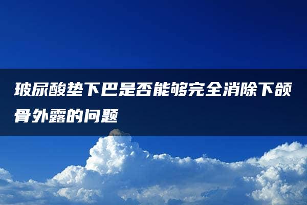 玻尿酸垫下巴是否能够完全消除下颌骨外露的问题