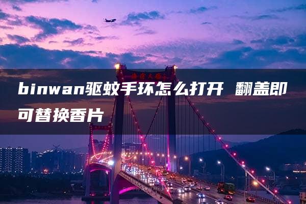 binwan驱蚊手环怎么打开 翻盖即可替换香片