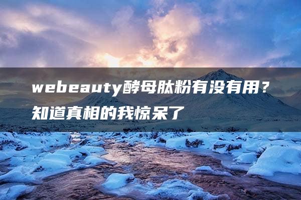 webeauty酵母肽粉有没有用？知道真相的我惊呆了