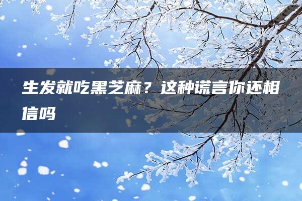 生发就吃黑芝麻？这种谎言你还相信吗