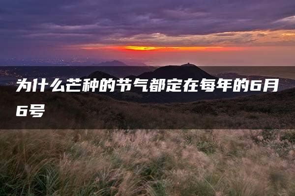 为什么芒种的节气都定在每年的6月6号