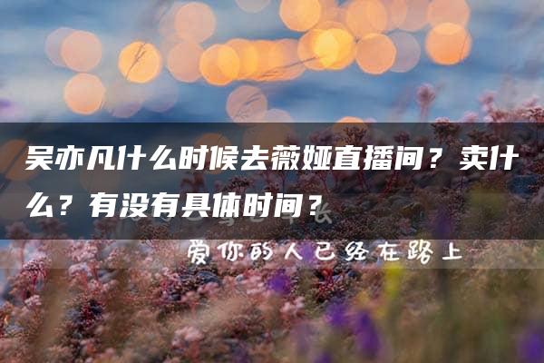 吴亦凡什么时候去薇娅直播间？卖什么？有没有具体时间？