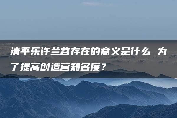 清平乐许兰苕存在的意义是什么 为了提高创造营知名度？