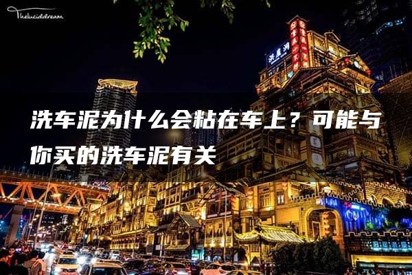 洗车泥为什么会粘在车上？可能与你买的洗车泥有关