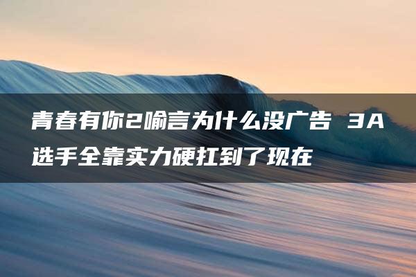 青春有你2喻言为什么没广告 3A选手全靠实力硬扛到了现在