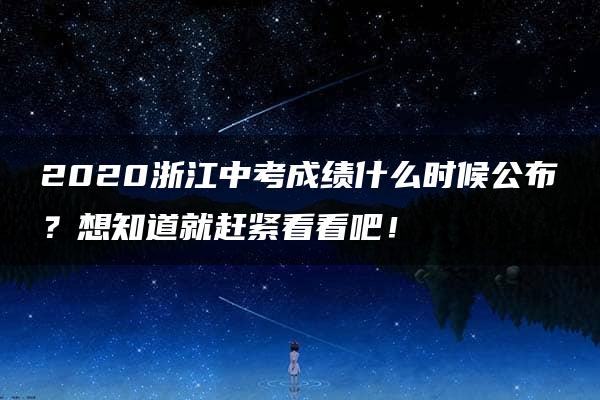 2020浙江中考成绩什么时候公布？想知道就赶紧看看吧！