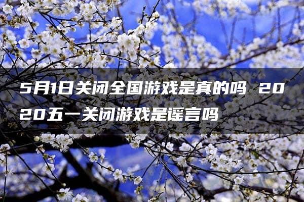 5月1日关闭全国游戏是真的吗 2020五一关闭游戏是谣言吗