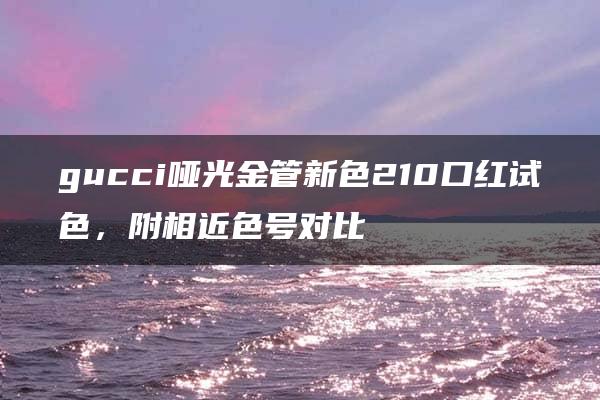 gucci哑光金管新色210口红试色，附相近色号对比