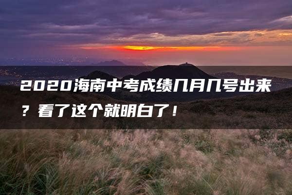 2020海南中考成绩几月几号出来？看了这个就明白了！